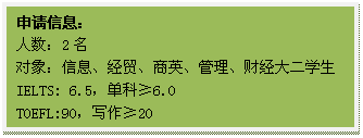 文本框: 申请信息:人数:2名对象:信息、经贸、商英、管理、财经大二学生IELTS: 6.5,单科≥6.0TOEFL:90,写作≥20